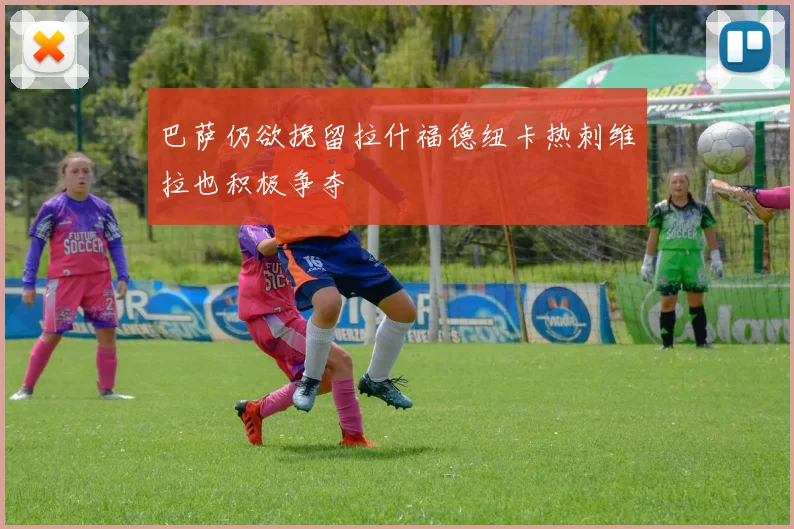 巴萨仍欲挽留拉什福德纽卡热刺维拉也积极争夺