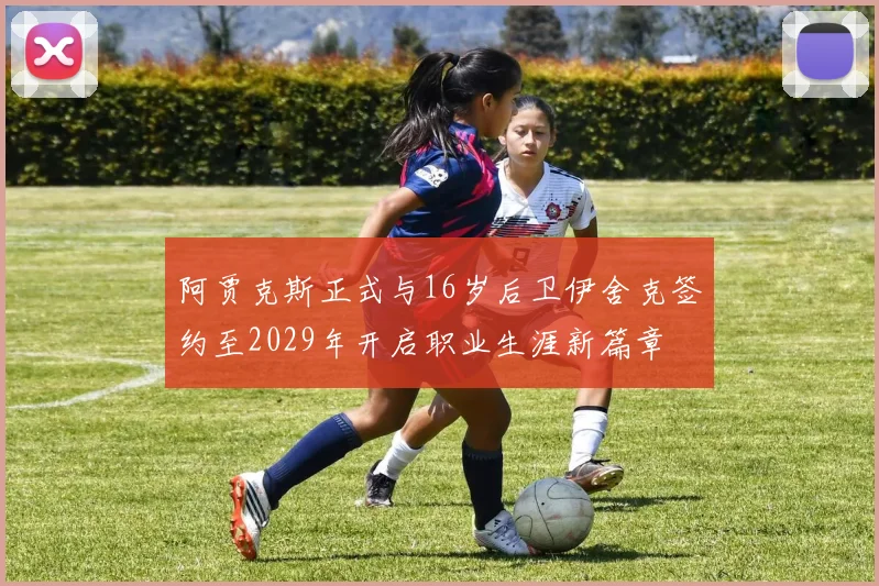 阿贾克斯正式与16岁后卫伊舍克签约至2029年开启职业生涯新篇章