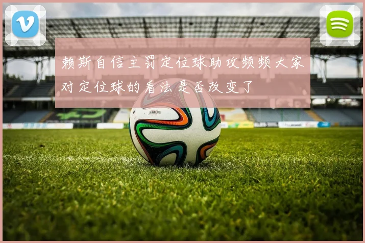 赖斯自信主罚定位球助攻频频大家对定位球的看法是否改变了