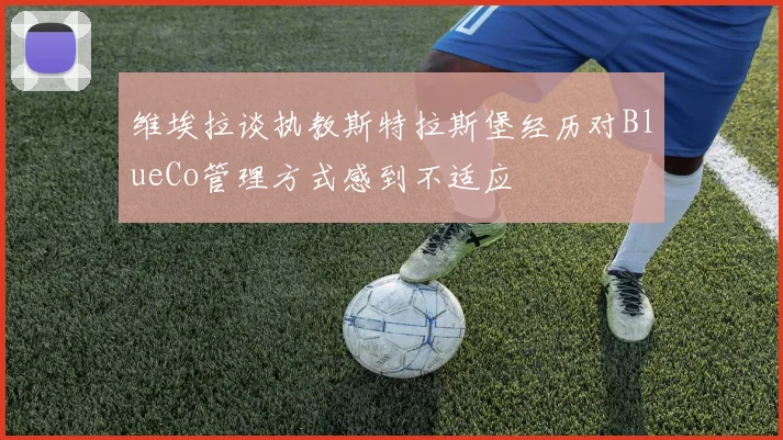 维埃拉谈执教斯特拉斯堡经历对BlueCo管理方式感到不适应