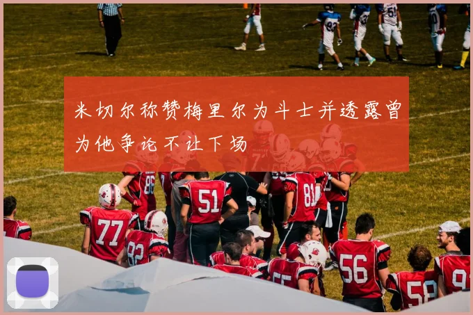 米切尔称赞梅里尔为斗士并透露曾为他争论不让下场