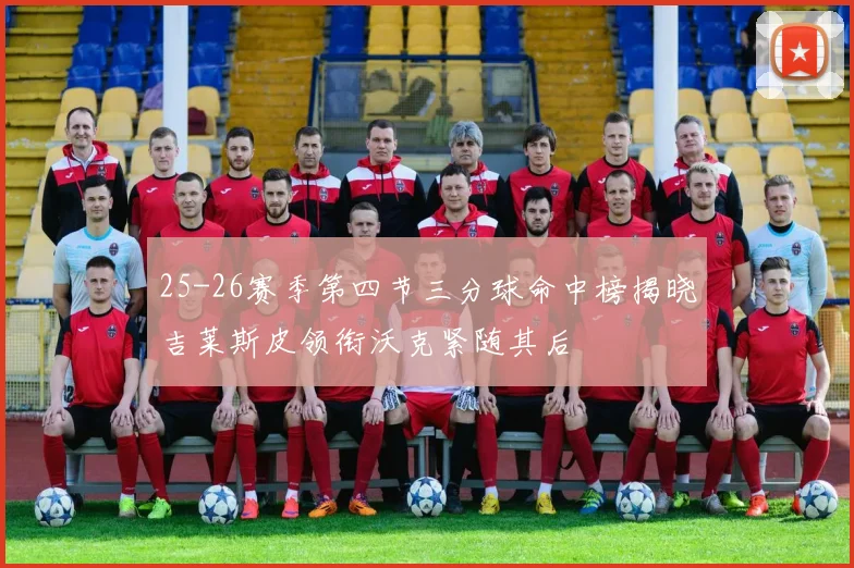25-26赛季第四节三分球命中榜揭晓吉莱斯皮领衔沃克紧随其后