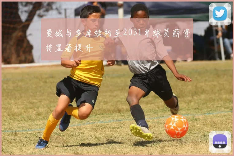 曼城与多库续约至2031年球员薪资将显著提升