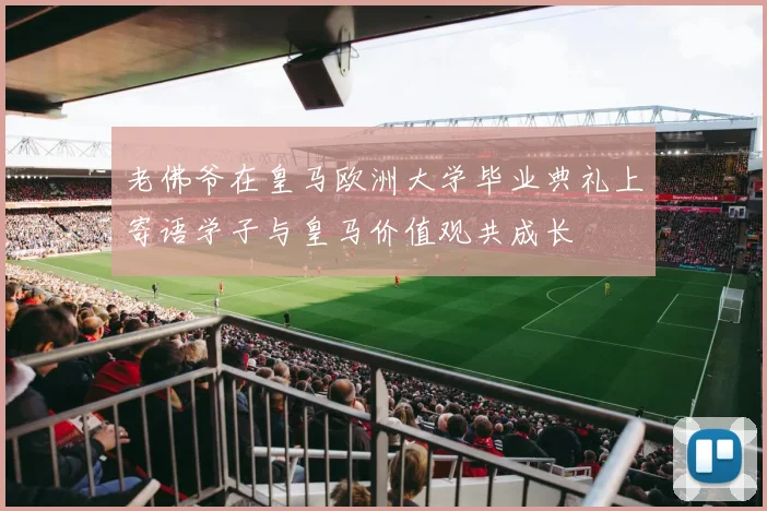 老佛爷在皇马欧洲大学毕业典礼上寄语学子与皇马价值观共成长