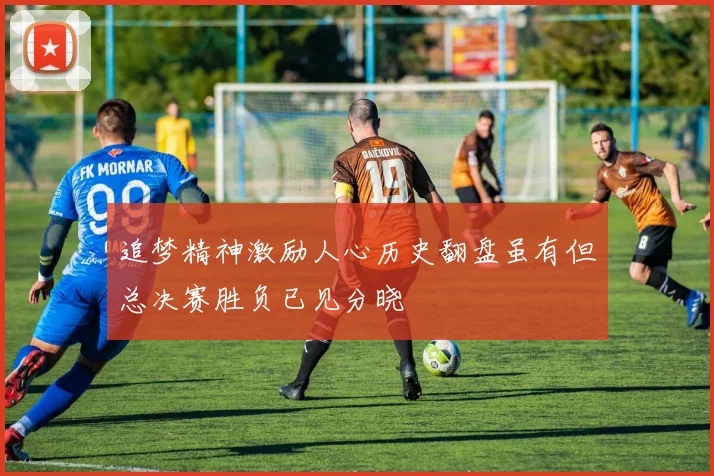 追梦精神激励人心历史翻盘虽有但总决赛胜负已见分晓