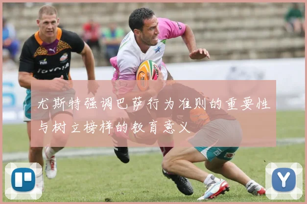 尤斯特强调巴萨行为准则的重要性与树立榜样的教育意义