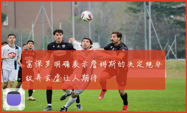 富保罗明确表示詹姆斯的决定绝非故弄玄虚让人期待