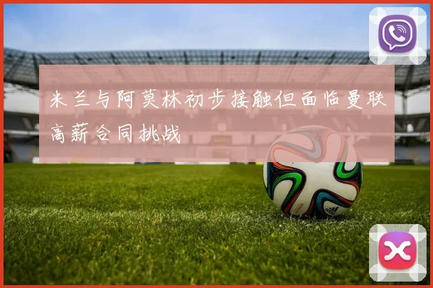 米兰与阿莫林初步接触但面临曼联高薪合同挑战