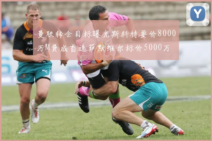 曼联转会目标曝光斯科特要价8000万M费成首选萨默维尔标价5000万