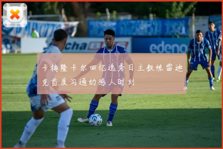 卡梅隆卡尔回忆选秀日主教练雷迪克首度沟通的感人时刻